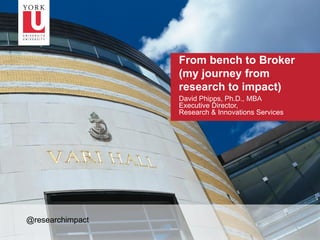 1
From bench to Broker
(my journey from
research to impact)
David Phipps, Ph.D., MBA
Executive Director,
Research & Innovations Services
@researchimpact
 