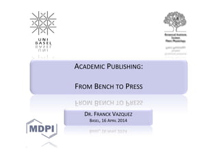 ACADEMIC PUBLISHING:
FROM BENCH TO PRESS
DR. FRANCK VAZQUEZ
BASEL, 16 APRIL 2014
 