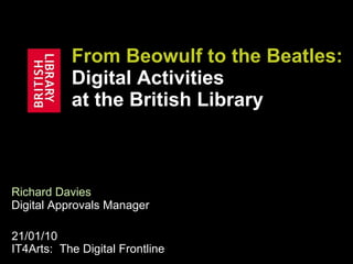 From Beowulf to the Beatles:  Digital Activities  at the British Library Richard Davies   Digital Approvals Manager 21/01/10 IT4Arts:  The Digital Frontline 