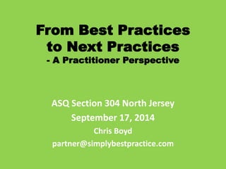 From Best Practices
to Next Practices
- A Practitioner Perspective
ASQ Section 304 North Jersey
September 17, 2014
Chris Boyd
partner@simplybestpractice.com
 