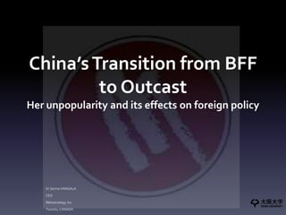 China’sTransition from BFF
to Outcast
Her unpopularity and its effects on foreign policy
Dr Sarma VANGALA
CEO
Metastrategy, Inc
Toronto, CANADA
 