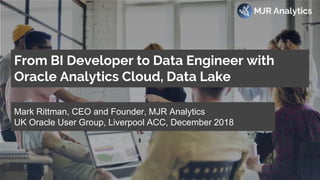 © MJR Analytics 2018, T: +44 01273 041134 (UK) 415-218-2161 (US) W: https;//mjr-analytics.com E: info@mjr-analytics.com
From BI Developer to Data Engineer with
Oracle Analytics Cloud, Data Lake
Mark Rittman, CEO and Founder, MJR Analytics
UK Oracle User Group, Liverpool ACC, December 2018
 