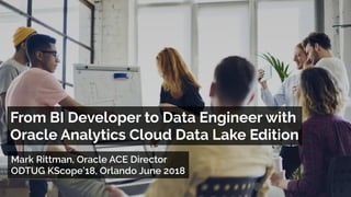 Mark Rittman, Oracle ACE Director
ODTUG KScope’18, Orlando June 2018
From BI Developer to Data Engineer with 
Oracle Analytics Cloud Data Lake Edition
 