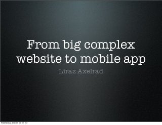From big complex
website to mobile app
Liraz Axelrad

Wednesday, December 11, 13

 