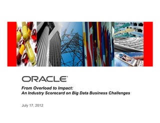<Insert Picture Here>
July 17, 2012
From Overload to Impact:
An Industry Scorecard on Big Data Business Challenges
 