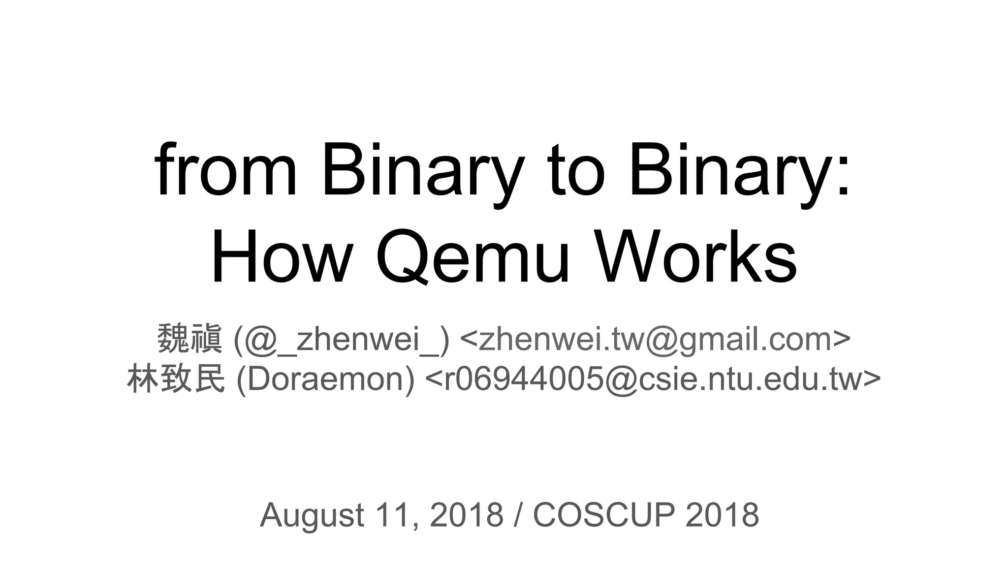 from Binary to Binary:
How Qemu Works
魏禛 (@_zhenwei_) <zhenwei.tw@gmail.com>
林致民 (Doraemon) <r06944005@csie.ntu.edu.tw>
August 11, 2018 / COSCUP 2018
 