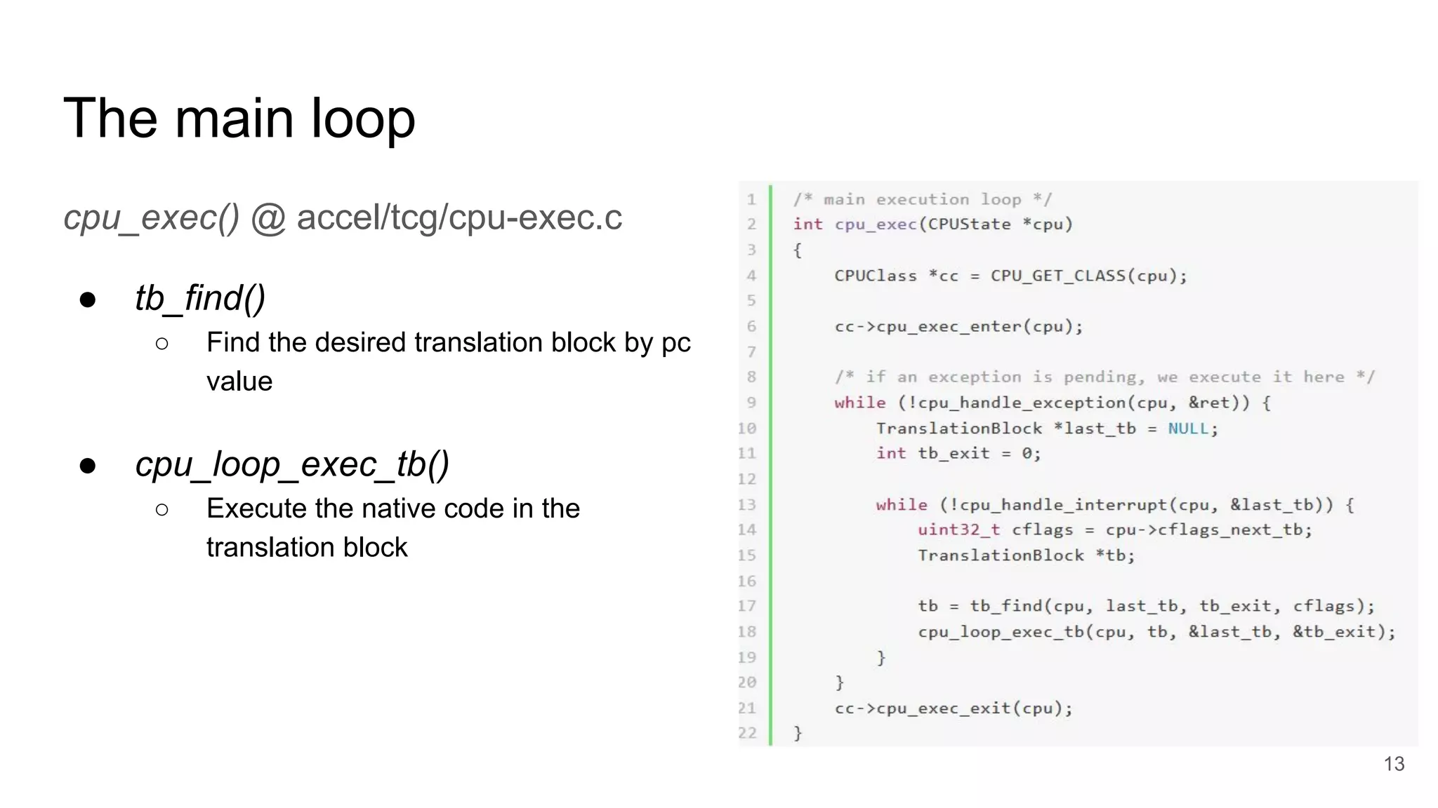 The main loop
cpu_exec() @ accel/tcg/cpu-exec.c
● tb_find()
○ Find the desired translation block by pc
value
● cpu_loop_exec_tb()
○ Execute the native code in the
translation block
13
 