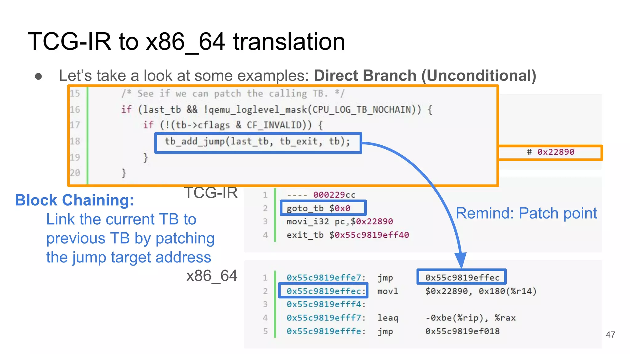TCG-IR to x86_64 translation
● Let’s take a look at some examples: Direct Branch (Unconditional)
RISC-V 32bit
TCG-IR
x86_64
Remind: Patch point
47
Block Chaining:
Link the current TB to
previous TB by patching
the jump target address
 