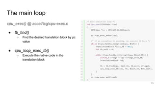 The main loop
cpu_exec() @ accel/tcg/cpu-exec.c
● tb_find()
○ Find the desired translation block by pc
value
● cpu_loop_exec_tb()
○ Execute the native code in the
translation block
13
 