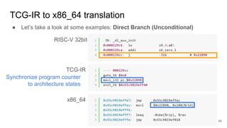 TCG-IR to x86_64 translation
● Let’s take a look at some examples: Direct Branch (Unconditional)
RISC-V 32bit
TCG-IR
x86_64
Synchronize program counter
to architecture states
44
 