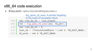 x86_64 code execution
● Entry point - qemu-riscv/accel/tcg/cpu-exec.c
62
tcg_qemu_tb_exec: A pointer targeting
to the head of translation block
 