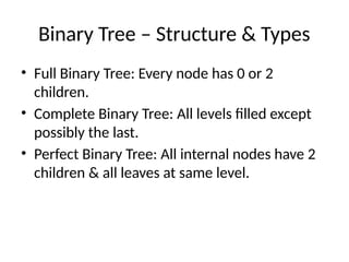 Binary Tree – Structure & Types
• Full Binary Tree: Every node has 0 or 2
children.
• Complete Binary Tree: All levels filled except
possibly the last.
• Perfect Binary Tree: All internal nodes have 2
children & all leaves at same level.
 