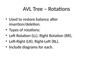 AVL Tree – Rotations
• Used to restore balance after
insertion/deletion.
• Types of rotations:
• Left Rotation (LL), Right Rotation (RR),
• Left-Right (LR), Right-Left (RL).
• Include diagrams for each.
 