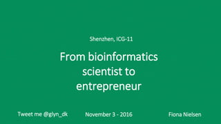 Fiona NielsenNovember 3 - 2016
Shenzhen, ICG-11
Tweet me @glyn_dk
From bioinformatics
scientist to
entrepreneur
 