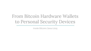 From Bitcoin Hardware Wallets
to Personal Security Devices
Inside Bitcoins Seoul 2015
 