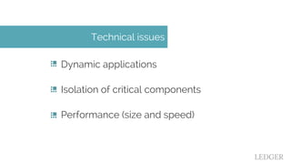 Dynamic applications
Isolation of critical components
Performance (size and speed)
Technical issues
LEDGER
 