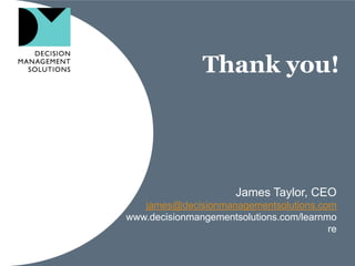 Thank you!




                      James Taylor, CEO
   james@decisionmanagementsolutions.com
www.decisionmangementsolutions.com/learnmo
                                         re
 