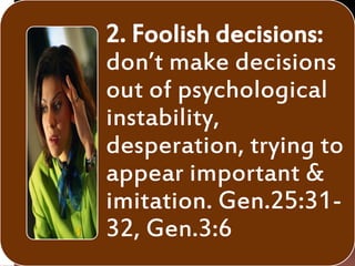 2. Foolish decisions:
don’t make decisions
out of psychological
instability,
desperation, trying to
appear important &
imitation. Gen.25:31-
32, Gen.3:6
 
