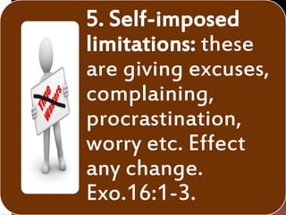 5. Self-imposed
limitations: these
are giving excuses,
complaining,
procrastination,
worry etc. Effect
any change.
Exo.16:1-3.
 