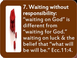 7. Waiting without
responsibility:
“waiting on God” is
different from
“waiting for God.”
waiting on luck & the
belief that “what will
be will be.” Ecc.11:4.
 