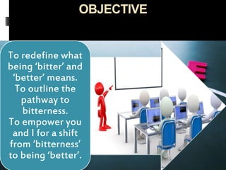 OBJECTIVE
To redefine what
being ‘bitter’ and
‘better’ means.
To outline the
pathway to
bitterness.
To empower you
and I for a shift
from ‘bitterness’
to being ‘better’.
 