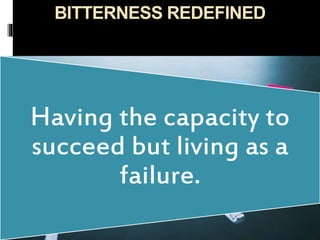 BITTERNESS REDEFINED
Having the capacity to
succeed but living as a
failure.
 