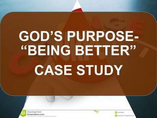 GOD’S PURPOSE-
“BEING BETTER”
CASE STUDY
 
