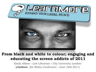 From black and white to colour; engaging and educating the screen addicts of 2011 Emily Allbon - Law Librarian – City University London  @lawbore [for BIALL Conference : June 16th 2011] 