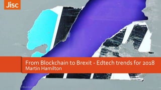 From Blockchain to Brexit - Edtech trends for 2018
Martin Hamilton
1From Blockchain to Brexit - Edtech trends for 2018 - BETT 201820/02/2018
 