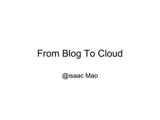 From Blog To Cloud @isaac Mao 