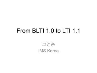 From BLTI 1.0 to LTI 1.1

          고영승
        IMS Korea
 