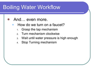 Boiling Water Workflow And… even more. How do we turn on a faucet? Grasp the tap mechanism  Turn mechanism clockwise  Wait until water pressure is high enough  Stop Turning mechanism  