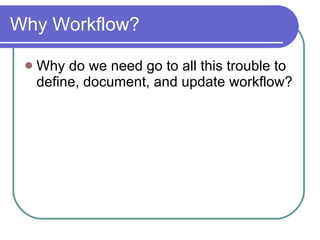 Why Workflow? Why do we need go to all this trouble to define, document, and update workflow? 