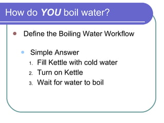How do  YOU  boil water? Define the Boiling Water Workflow Simple Answer Fill Kettle with cold water  Turn on Kettle Wait for water to boil 