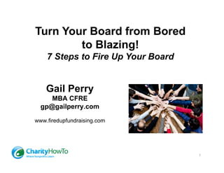 Turn Your Board from Bored
        to Blazing!
    7 Steps to Fire Up Your Board


    Gail Perry
     MBA CFRE
  gp@gailperry.com

www.firedupfundraising.com




                                    1
 