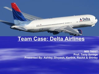 MIS 760ST Prof: Terry Savage Presented By: Ashley, Divyesh, Karthik, Rachit & Shirley Team Case: Delta Airlines 