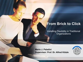 From Brick to Click Installing Flexibility in Traditional Organizations Mario J. Paladini Supervisor: Prof. Dr. Alfred Kötzle 