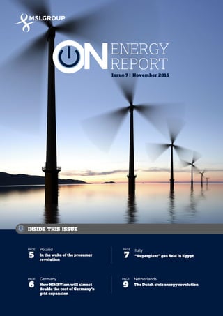 1 ENERGY REPORT
November 2015
Issue 7 | November 2015
INSIDE THIS ISSUE
Germany
How NIMBYism will almost
double the cost of Germany’s
grid expansion
PAGE
6
Italy
“Supergiant” gas field in Egypt
PAGE
7
Netherlands
The Dutch civic energy revolution
PAGE
9
Poland
In the wake of the prosumer
revolution
PAGE
5
ENERGY
REPORT
 