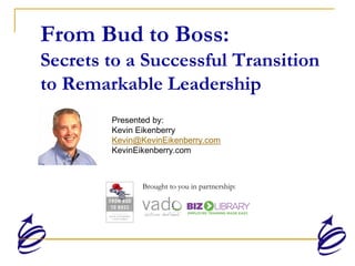 From Bud to Boss:
Secrets to a Successful Transition
to Remarkable Leadership
Presented by:
Kevin Eikenberry
Kevin@KevinEikenberry.com
KevinEikenberry.com
Brought to you in partnership:
 