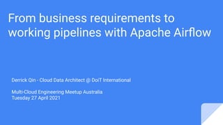 From business requirements to
working pipelines with Apache Airﬂow
Derrick Qin - Cloud Data Architect @ DoiT International
Multi-Cloud Engineering Meetup Australia
Tuesday 27 April 2021
 