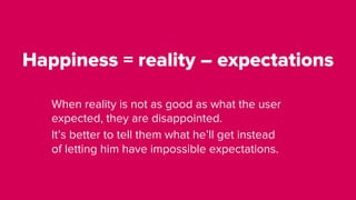 Happiness = reality – expectations
When reality is not as good as what the user
expected, they are disappointed.
It’s better to tell them what he’ll get instead
of letting him have impossible expectations.
 