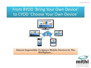 From BYOD ‘Bring Your Own Device’
to CYOD ‘Choose Your Own Device’
Almost Impossible To Ignore Mobile Devices In The
Workplace…
www.mithi.com
 