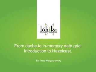 From cache to in-memory data grid. 
Introduction to Hazelcast. 
By Taras Matyashovsky 
 