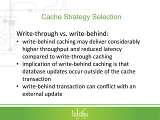 Cache Strategy Selection 
Write-through vs. write-behind: 
• write-behind caching may deliver considerably 
higher through...