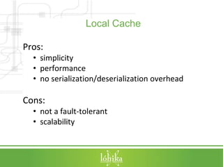 Local Cache 
Pros: 
• simplicity 
• performance 
• no serialization/deserialization overhead 
Cons: 
• not a fault-toleran...