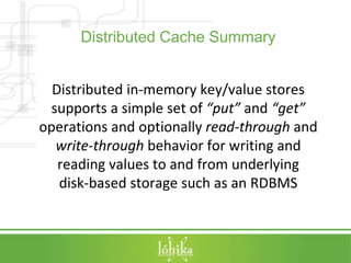 Distributed Cache Summary 
Distributed in-memory key/value stores 
supports a simple set of “put” and “get” 
operations an...