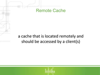 Remote Cache 
a cache that is located remotely and 
should be accessed by a client(s) 
 