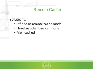 Remote Cache 
Solutions: 
• Infinispan remote cache mode 
• Hazelcast client-server mode 
• Memcached 
 