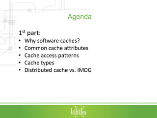 Agenda 
1st part: 
• Why software caches? 
• Common cache attributes 
• Cache access patterns 
• Cache types 
• Distributed cache vs. IMDG 
 