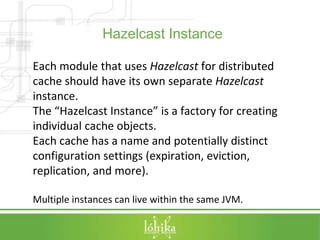 Hazelcast Instance 
Each module that uses Hazelcast for distributed 
cache should have its own separate Hazelcast 
instanc...